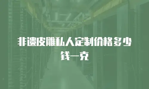 非遗皮雕私人定制价格多少钱一克