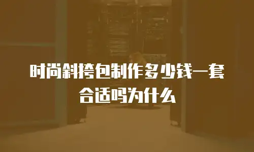 时尚斜挎包制作多少钱一套合适吗为什么