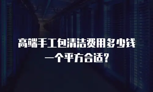 高端手工包清洁费用多少钱一个平方合适？
