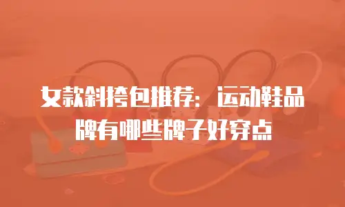 女款斜挎包推荐：运动鞋品牌有哪些牌子好穿点