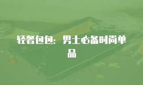 轻奢包包：男士必备时尚单品