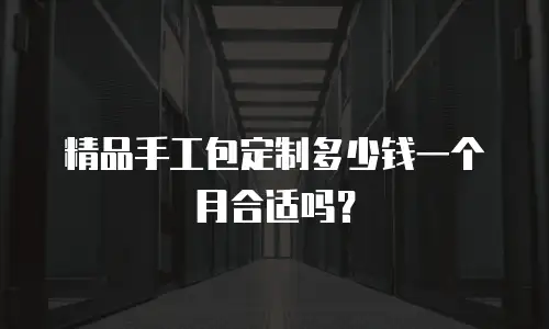 精品手工包定制多少钱一个月合适吗？