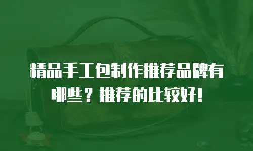 精品手工包制作推荐品牌有哪些？推荐的比较好！