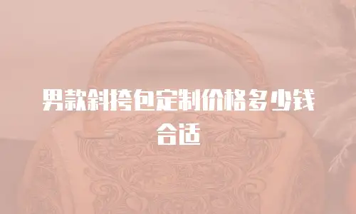 男款斜挎包定制价格多少钱合适
