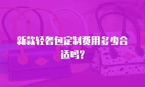 新款轻奢包定制费用多少合适吗？