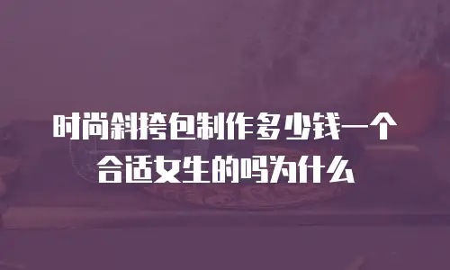 时尚斜挎包制作多少钱一个合适女生的吗为什么