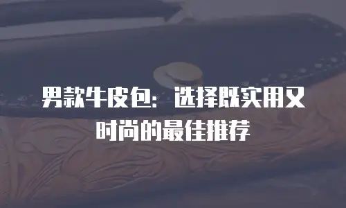男款牛皮包：选择既实用又时尚的最佳推荐