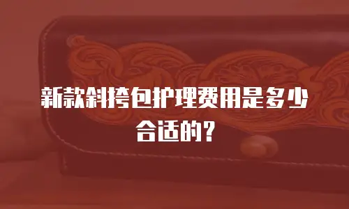 新款斜挎包护理费用是多少合适的？