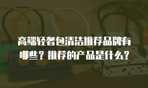 高端轻奢包清洁推荐品牌有哪些？推荐的产品是什么？