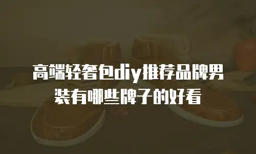 高端轻奢包diy推荐品牌男装有哪些牌子的好看