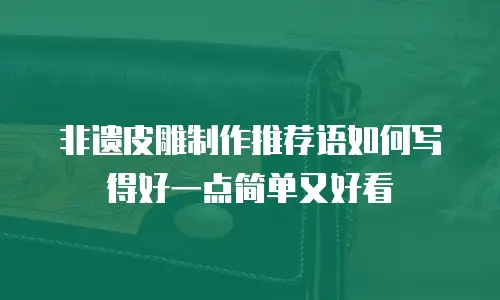 非遗皮雕制作推荐语如何写得好一点简单又好看