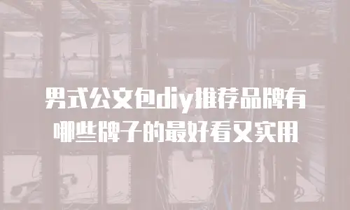 男式公文包diy推荐品牌有哪些牌子的最好看又实用