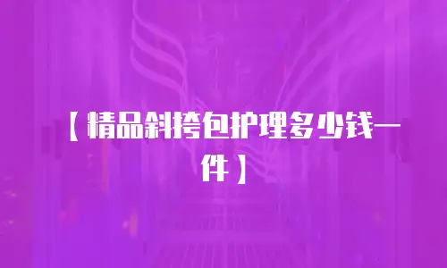 【精品斜挎包护理多少钱一件】
