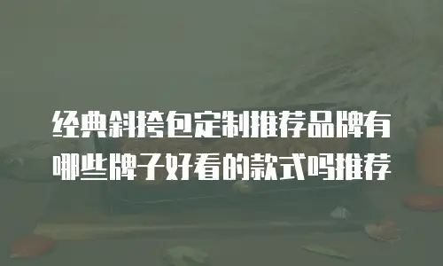 经典斜挎包定制推荐品牌有哪些牌子好看的款式吗推荐