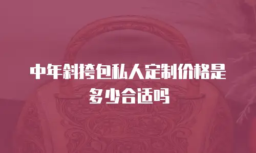 中年斜挎包私人定制价格是多少合适吗