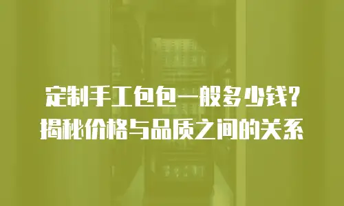 定制手工包包一般多少钱？揭秘价格与品质之间的关系