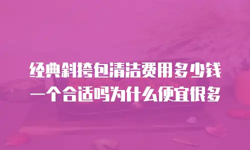 经典斜挎包清洁费用多少钱一个合适吗为什么便宜很多