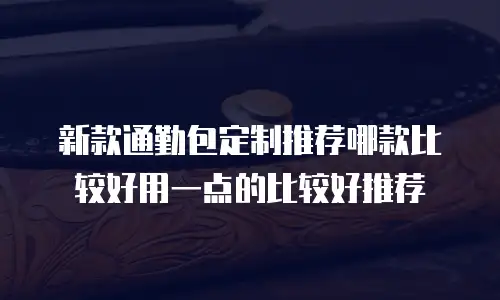 新款通勤包定制推荐哪款比较好用一点的比较好推荐