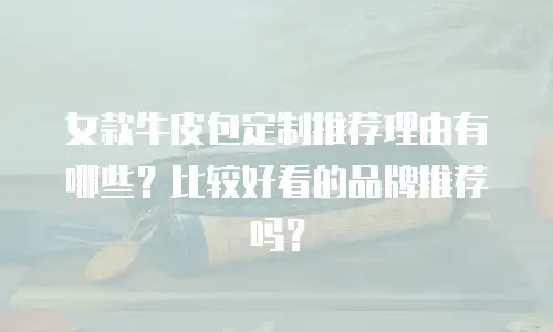 女款牛皮包定制推荐理由有哪些？比较好看的品牌推荐吗？