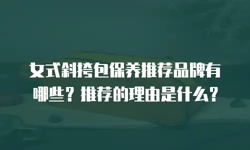 女式斜挎包保养推荐品牌有哪些？推荐的理由是什么？