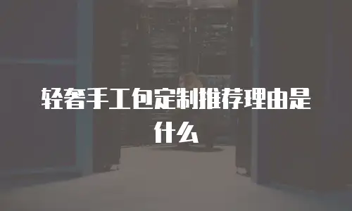 轻奢手工包定制推荐理由是什么