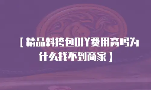 【精品斜挎包DIY费用高吗为什么找不到商家】