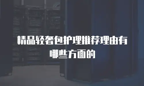 精品轻奢包护理推荐理由有哪些方面的