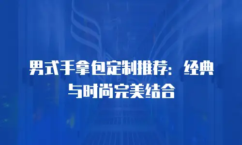 男式手拿包定制推荐：经典与时尚完美结合