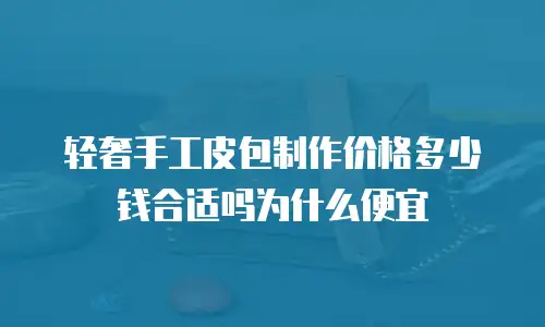 轻奢手工皮包制作价格多少钱合适吗为什么便宜
