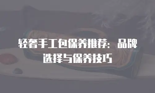 轻奢手工包保养推荐：品牌选择与保养技巧