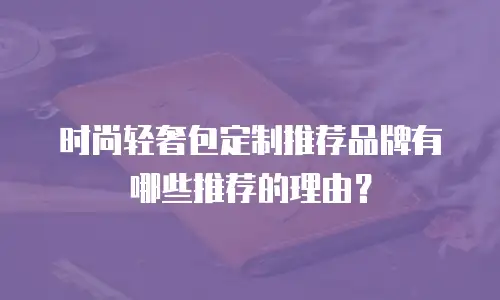 时尚轻奢包定制推荐品牌有哪些推荐的理由？