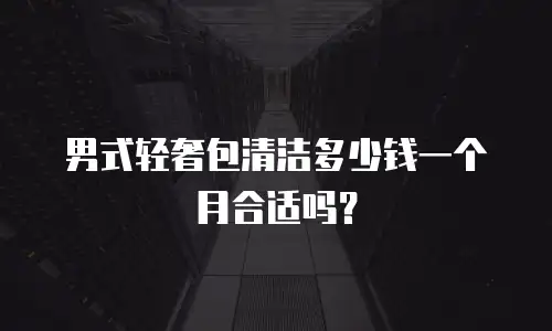 男式轻奢包清洁多少钱一个月合适吗？