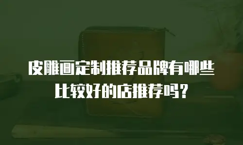 皮雕画定制推荐品牌有哪些比较好的店推荐吗？