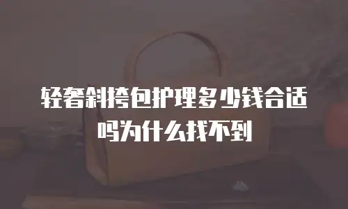 轻奢斜挎包护理多少钱合适吗为什么找不到