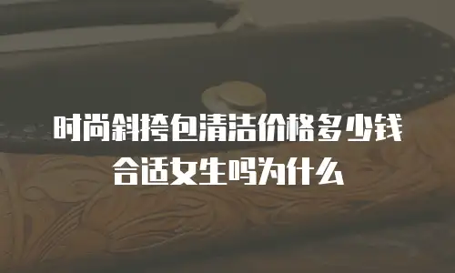 时尚斜挎包清洁价格多少钱合适女生吗为什么