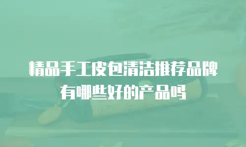 精品手工皮包清洁推荐品牌有哪些好的产品吗