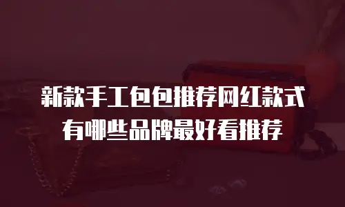 新款手工包包推荐网红款式有哪些品牌最好看推荐