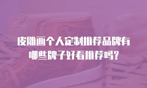 皮雕画个人定制推荐品牌有哪些牌子好看推荐吗？