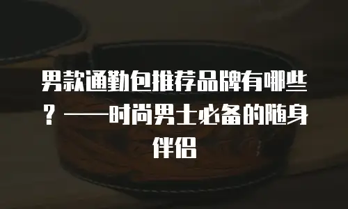 男款通勤包推荐品牌有哪些？——时尚男士必备的随身伴侣