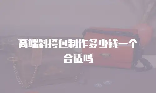 高端斜挎包制作多少钱一个合适吗