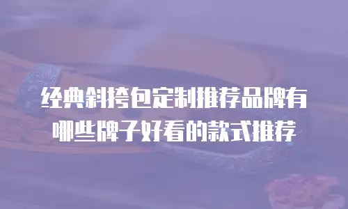 经典斜挎包定制推荐品牌有哪些牌子好看的款式推荐