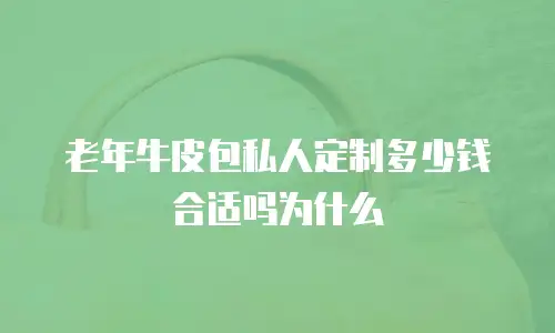 老年牛皮包私人定制多少钱合适吗为什么