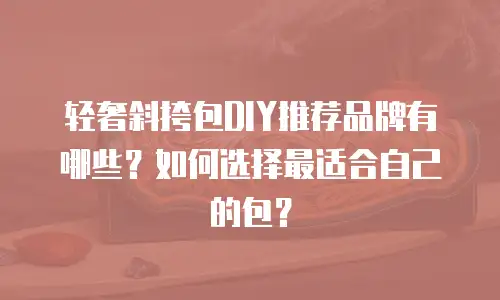 轻奢斜挎包DIY推荐品牌有哪些？如何选择最适合自己的包？