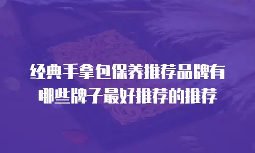 经典手拿包保养推荐品牌有哪些牌子最好推荐的推荐