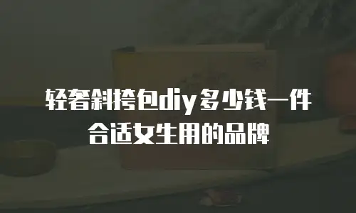 轻奢斜挎包diy多少钱一件合适女生用的品牌