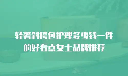 轻奢斜挎包护理多少钱一件的好看点女士品牌推荐