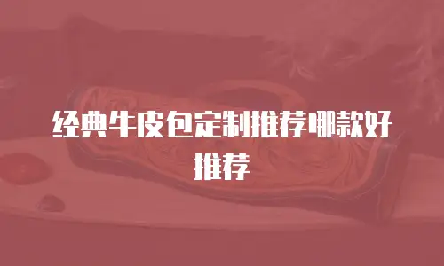 经典牛皮包定制推荐哪款好推荐
