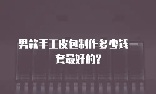 男款手工皮包制作多少钱一套最好的？