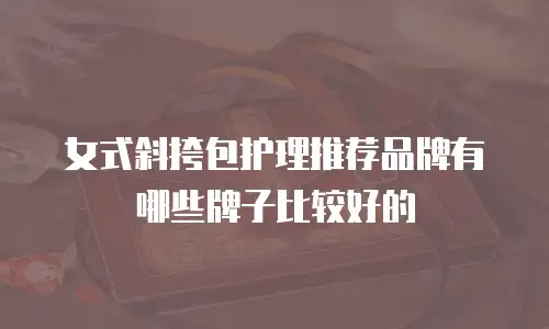 女式斜挎包护理推荐品牌有哪些牌子比较好的