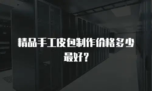 精品手工皮包制作价格多少最好？